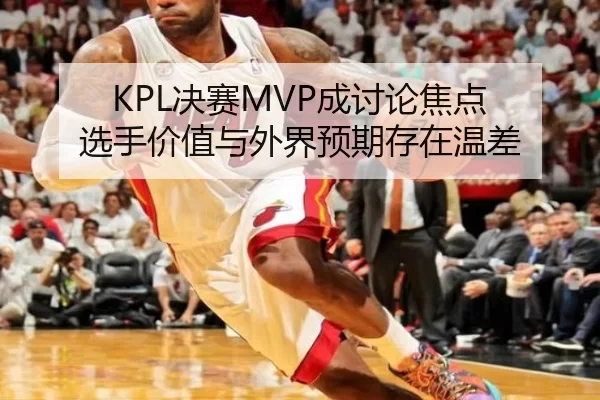 KPL决赛MVP成讨论焦点 选手价值与外界预期存在温差