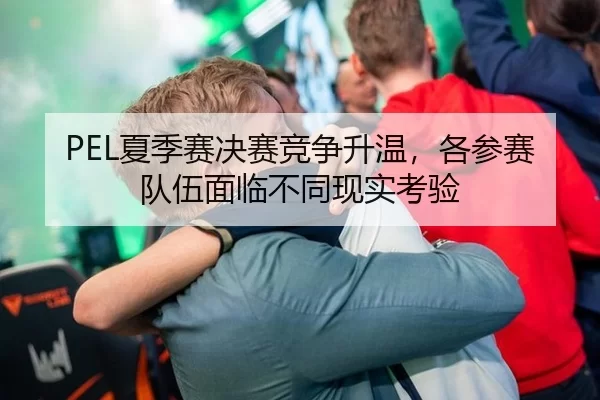 PEL夏季赛决赛竞争升温，各参赛队伍面临不同现实考验（BWIN）
